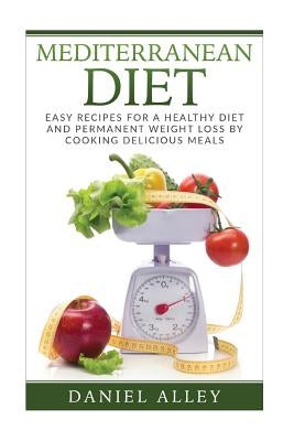 Mediterranean Diet: Easy Recipes for A Healthy Diet And Permanent Weight Loss By Cooking Delicious Meals by Alley, Daniel