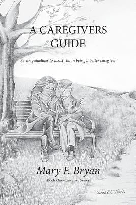 A Caregivers Guide: Seven guidelines to assist you in being a better caregiver by Bryan, Mary F.