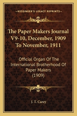 The Paper Makers Journal V9-10, December, 1909 To November, 1911: Official Organ Of The International Brotherhood Of Paper Makers (1909) by Carey, J. T.