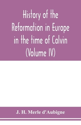 History of the reformation in Europe in the time of Calvin (Volume IV) by H. Merle D'Aubigne, J.