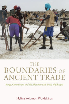 The Boundaries of Ancient Trade: Kings, Commoners, and the Aksumite Salt Trade of Ethiopia by Woldekiros, Helina Solomon