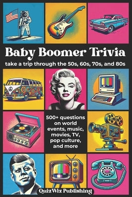Baby Boomer Trivia: Take a Trip Through the 50s, 60s, 70s, and 80s with 500+ Questions on World Events, Music, Movies, TV, Pop Culture, an by Publishing, Quizwiz