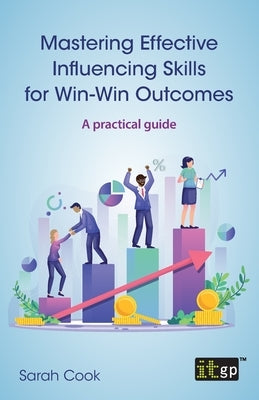 Mastering Effective Influencing Skills for Win-Win Outcomes: A practical guide by Cook, Sarah