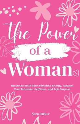The Power of a Woman: Reconnect with Your Feminine Energy, Awaken Your Intuition, Self-Love, and Life Purpose by Parker, Nora