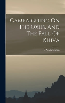 Campaigning On The Oxus, And The Fall Of Khiva by Macgahan, J. a. (Januarius Aloysius)