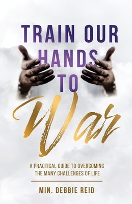 Train Our Hands to War: A Practical Guide to Overcoming the Many Challenges of Life by Reid, Debbie L.