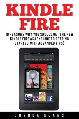 Kindle Fire: 10 Reasons to Get the New Kindle Fire ASAP and Enjoy Your Kindle Devices by Elans, Joshua