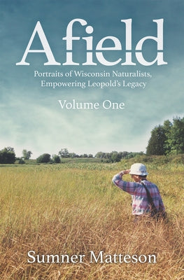 Afield: Portraits of Wisconsin Naturalists, Empowering Leopold's Legacy by Matteson, Sumner