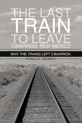 The Last Train to Leave Cimarron, New Mexico: Why the Trains Left Cimarron. by Bromley, Ronald E.