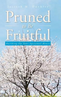 Pruned to Be Fruitful: Building Up Your Spiritual House by Dunkley, Jacinth M.