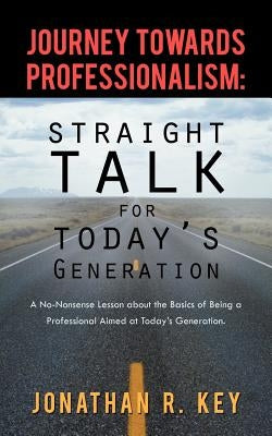 Journey Towards Professionalism: Straight Talk for Today's Generation: A No-Nonsense Lesson about the Basics of Being a Professional Aimed at Today's by Key, Jonathan R.