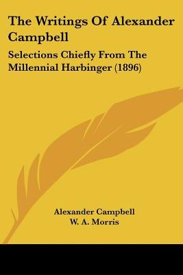 The Writings Of Alexander Campbell: Selections Chiefly From The Millennial Harbinger (1896) by Campbell, Alexander