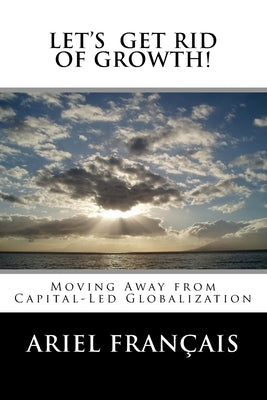 Let's Get Rid of growth!: Moving Away from Capital-Led Globalization by Francais, Ariel