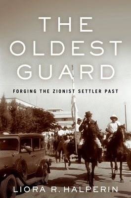 The Oldest Guard: Forging the Zionist Settler Past by Halperin, Liora R.