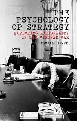 The Psychology of Strategy: Exploring Rationality in the Vietnam War by Payne, Kenneth