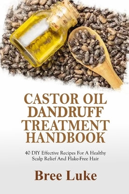 Castor Oil Dandruff Treatment Handbook: 40 DIY Effective Recipes For A Healthy Scalp Relief And Flake-Free Hair by Luke, Bree