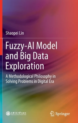 Fuzzy-AI Model and Big Data Exploration: A Methodological Philosophy in Solving Problems in Digital Era by Lin, Shaopei