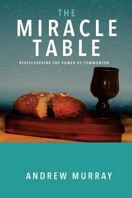 The Miracle Table: Rediscovering the Power of Communion by Murray, Andrew