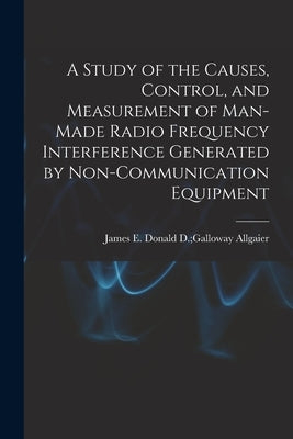 A Study of the Causes, Control, and Measurement of Man-made Radio Frequency Interference Generated by Non-communication Equipment by Allgaier, Donald D. Galloway James E.
