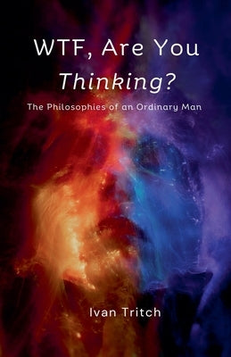 WTF, Are You Thinking? The Philosophies of an Ordinary Man by Tritch, Ivan