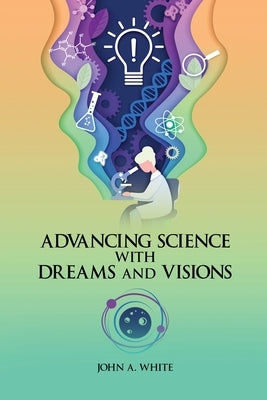 Advancing Science with Dreams and Visions by White, John