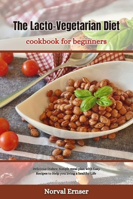 The Lacto-Vegetarian Diet Cookbook for Beginners: Delicious Dishes: Simple meal plan with Easy Recipes to Help you living a healthy Life by Ernser, Norval