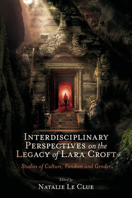 Interdisciplinary Perspectives on the Legacy of Lara Croft: Studies of Culture, Fandom and Gender by Le Clue, Natalie