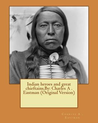 Indian heroes and great chieftains.By: Charles A . Eastman (Original Version) by A. Eastman, Charles