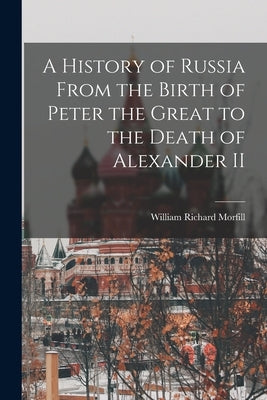 A History of Russia From the Birth of Peter the Great to the Death of Alexander II by Morfill, William Richard
