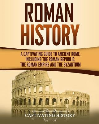 Roman History: A Captivating Guide to Ancient Rome, Including the Roman Republic, the Roman Empire and the Byzantium by History, Captivating