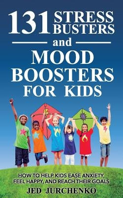 131 Stress Busters and Mood Boosters For Kids: How to help kids ease anxiety, feel happy, and reach their goals by Jurchenko, Jed