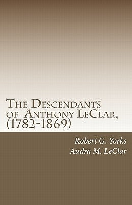 The Descendants of Anthony LeClar, (1782-1869): Anthony LeClar of Oneida County, NY by Yorks, Robert G.