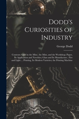 Dodd's Curiosities of Industry [microform]: Contents: Gold in the Mine, the Mint, and the Workshop; Paper, Its Application and Novelties; Glass and It by Dodd, George 1808-1881
