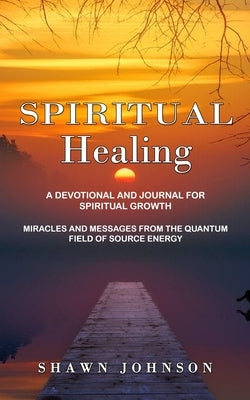 Spiritual Healing: A Devotional and Journal for Spiritual Growth (Miracles and Messages From the Quantum Field of Source Energy) by Johnson, Shawn