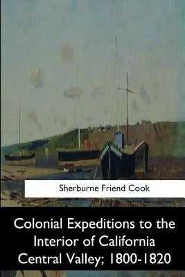 Colonial Expeditions to the Interior of California Central Valley, 1800-1820 by Cook, Sherburne Friend