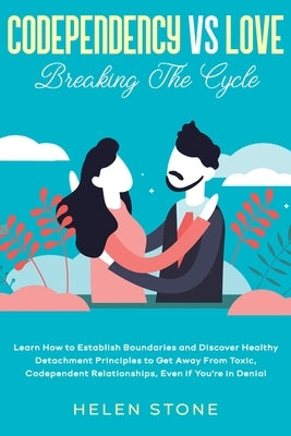 Codependency Vs Love: Breaking The Cycle Learn How to Establish Boundaries and Discover Healthy Detachment Principles to Get Away From Toxic by Stone, Helen