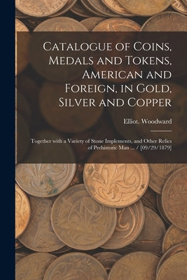 Catalogue of Coins, Medals and Tokens, American and Foreign, in Gold, Silver and Copper: Together With a Variety of Stone Implements, and Other Relics by Woodward, Elliot
