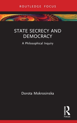 State Secrecy and Democracy: A Philosophical Inquiry by Mokrosinska, Dorota