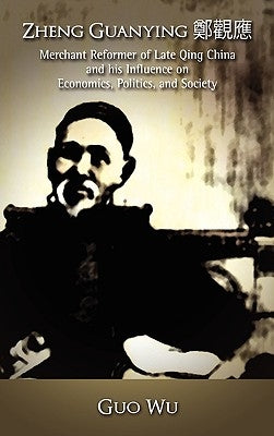 Zheng Guanying, Merchant Reformer of Late Qing China and His Influence on Economics, Politics, and Society by Wu, Guo