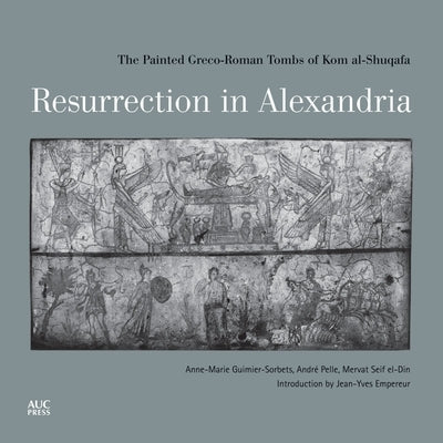 Resurrection in Alexandria: The Painted Greco-Roman Tombs of Kom Al-Shuqafa by Guimier-Sorbets, Anne-Marie