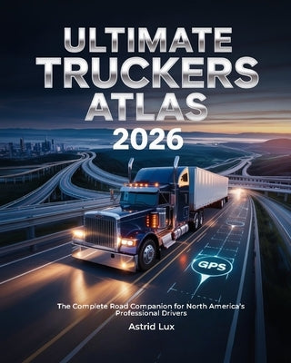 Ultimate Truckers Atlas 2026: The Complete Road Companion for North America's Professional Drivers by Lux, Astrid
