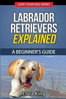 Labrador Retrievers Explained: A Beginner's Guide by King, Dora