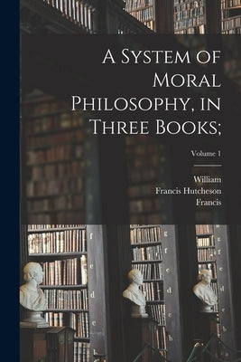 A System of Moral Philosophy, in Three Books;; Volume 1 by Hutcheson, Francis 1694-1746