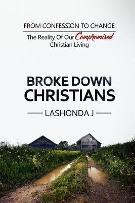 Broke Down Christians: From Confession to Change: The reality of our compromised Christian living by J, Lashonda