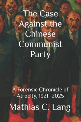 The Case Against the Chinese Communist Party: A Forensic Chronicle of Atrocity, 1921-2025 by Lang, Mathias C.