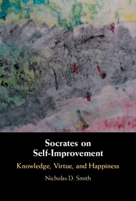 Socrates on Self-Improvement: Knowledge, Virtue, and Happiness by Smith, Nicholas D.