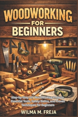 Woodworking for Beginners: Step-by-Step DIY Woodworking Projects, Essential Tools, Safety Basics, and Proven Techniques for Beginners by Freja, Wilma M.