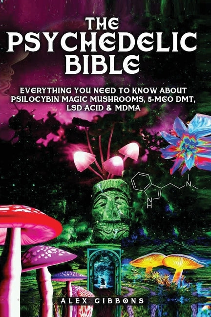 The Psychedelic Bible - Everything You Need To Know About Psilocybin Magic Mushrooms, 5-Meo DMT, LSD/Acid & MDMA by Gibbons, Alex