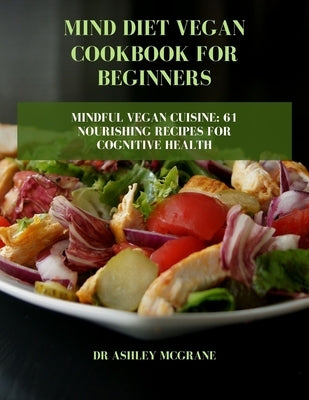 Mind Diet Vegan Cookbook for Beginners: Mindful Vegan Cuisine: 61 Nourishing Recipes for Cognitive Health by McGrane, Dr Ashley