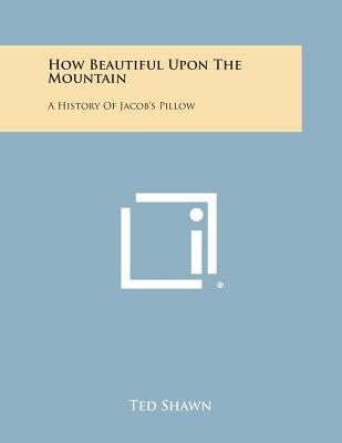 How Beautiful Upon the Mountain: A History of Jacob's Pillow by Shawn, Ted